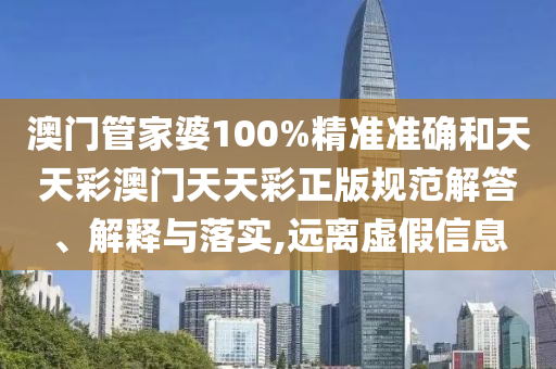 澳门管家婆100%精准准确和天天彩澳门天天彩正版规范解答、解释与落实,远离虚假信息