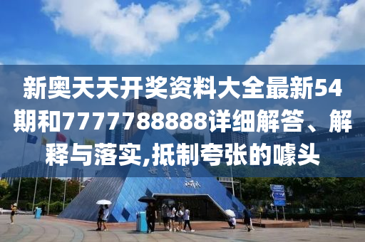 新奥天天开奖资料大全最新54期和7777788888详细解答、解释与落实,抵制夸张的噱头