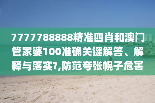 7777788888精准四肖和澳门管家婆100准确关键解答、解释与落实?,防范夸张幌子危害