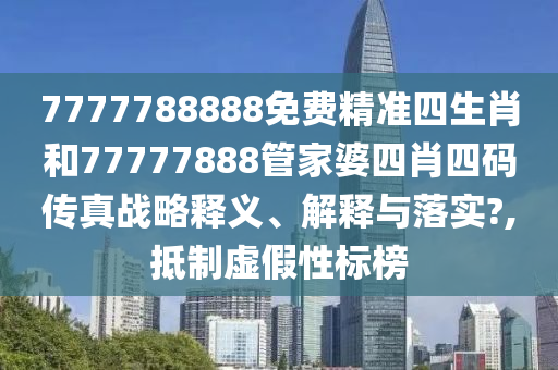 7777788888免费精准四生肖和77777888管家婆四肖四码传真战略释义、解释与落实?,抵制虚假性标榜