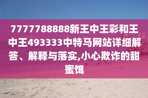 7777788888新王中王彩和王中王493333中特马网站详细解答、解释与落实,小心欺诈的甜蜜饵
