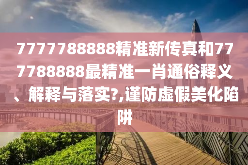 7777788888精准新传真和777788888最精准一肖通俗释义、解释与落实?,谨防虚假美化陷阱