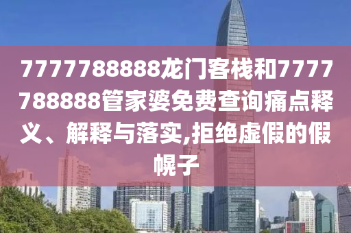 7777788888龙门客栈和7777788888管家婆免费查询痛点释义、解释与落实,拒绝虚假的假幌子