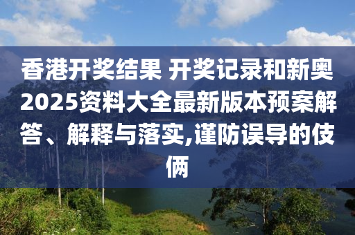 香港开奖结果 开奖记录和新奥2025资料大全最新版本预案解答、解释与落实,谨防误导的伎俩