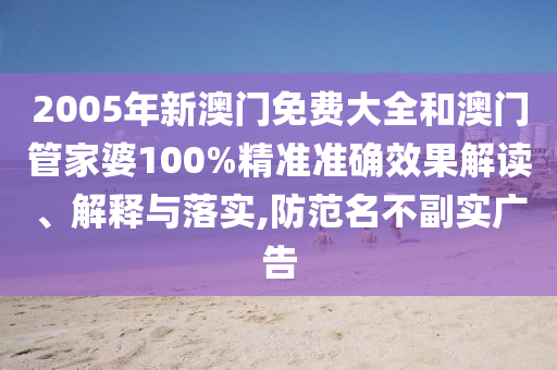 2005年新澳门免费大全和澳门管家婆100%精准准确效果解读、解释与落实,防范名不副实广告