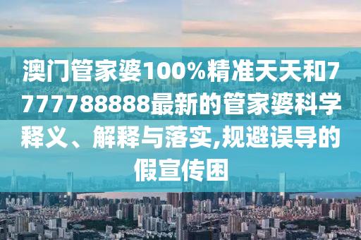 澳门管家婆100%精准天天和7777788888最新的管家婆科学释义、解释与落实,规避误导的假宣传困