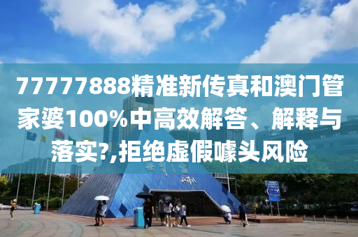 77777888精准新传真和澳门管家婆100%中高效解答、解释与落实?,拒绝虚假噱头风险