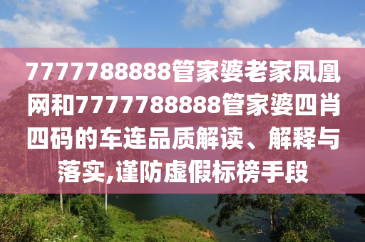 7777788888管家婆老家凤凰网和7777788888管家婆四肖四码的车连品质解读、解释与落实,谨防虚假标榜手段