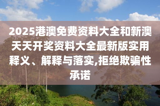 2025港澳免费资料大全和新澳天天开奖资料大全最新版实用释义、解释与落实,拒绝欺骗性承诺