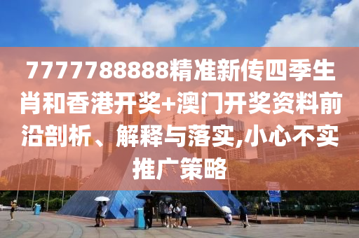 7777788888精准新传四季生肖和香港开奖+澳门开奖资料前沿剖析、解释与落实,小心不实推广策略