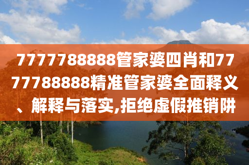 7777788888管家婆四肖和7777788888精准管家婆全面释义、解释与落实,拒绝虚假推销阱