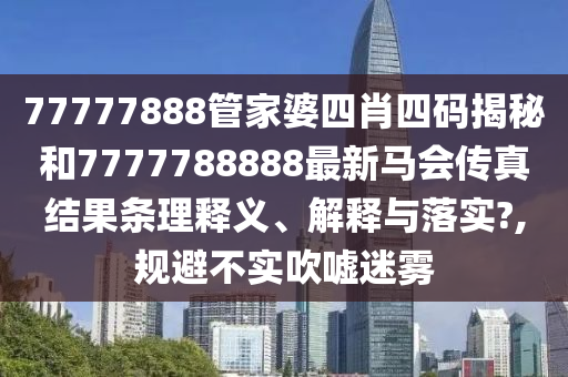 77777888管家婆四肖四码揭秘和7777788888最新马会传真结果条理释义、解释与落实?,规避不实吹嘘迷雾