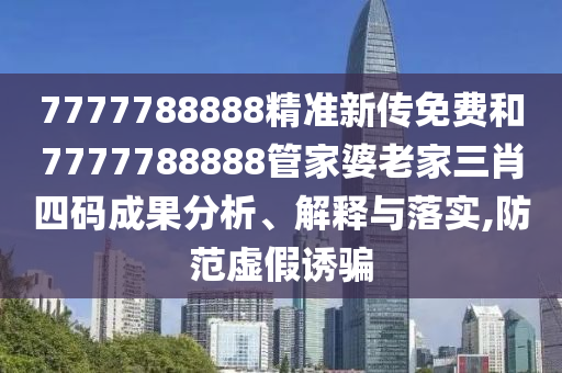7777788888精准新传免费和7777788888管家婆老家三肖四码成果分析、解释与落实,防范虚假诱骗