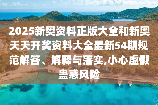 2025新奥资料正版大全和新奥天天开奖资料大全最新54期规范解答、解释与落实,小心虚假蛊惑风险