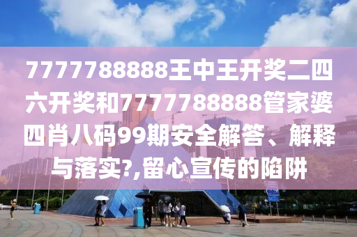 7777788888王中王开奖二四六开奖和7777788888管家婆四肖八码99期安全解答、解释与落实?,留心宣传的陷阱