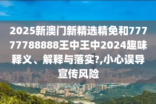 2025新澳门新精选精免和77777788888王中王中2024趣味释义、解释与落实?,小心误导宣传风险