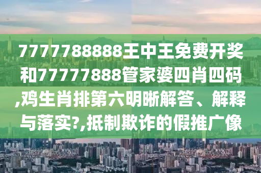 7777788888王中王免费开奖和77777888管家婆四肖四码,鸡生肖排第六明晰解答、解释与落实?,抵制欺诈的假推广像