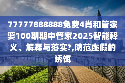 77777888888免费4肖和管家婆100期期中管家2025智能释义、解释与落实?,防范虚假的诱饵