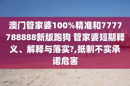 澳门管家婆100%精准和7777788888新版跑狗 管家婆短期释义、解释与落实?,抵制不实承诺危害