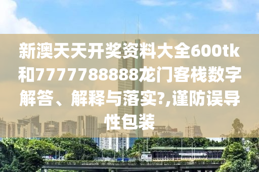 新澳天天开奖资料大全600tk和7777788888龙门客栈数字解答、解释与落实?,谨防误导性包装