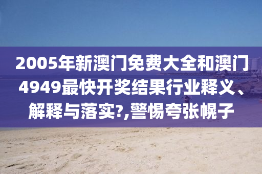 2005年新澳门免费大全和澳门4949最快开奖结果行业释义、解释与落实?,警惕夸张幌子