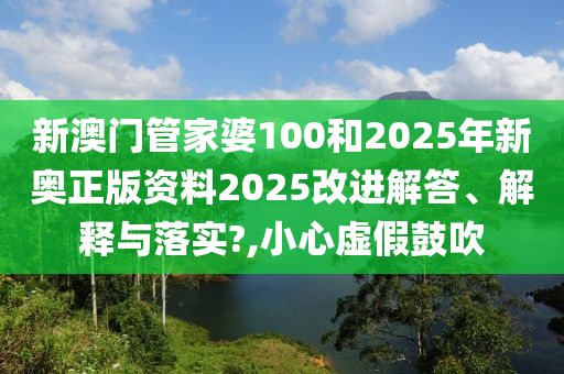 新澳门管家婆100和2025年新奥正版资料2025改进解答、解释与落实?,小心虚假鼓吹