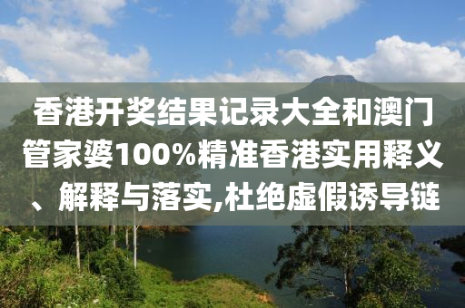 香港开奖结果记录大全和澳门管家婆100%精准香港实用释义、解释与落实,杜绝虚假诱导链