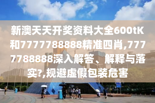 新澳天天开奖资料大全600tK和7777788888精准四肖,7777788888深入解答、解释与落实?,规避虚假包装危害