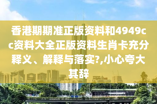 香港期期准正版资料和4949cc资料大全正版资料生肖卡充分释义、解释与落实?,小心夸大其辞