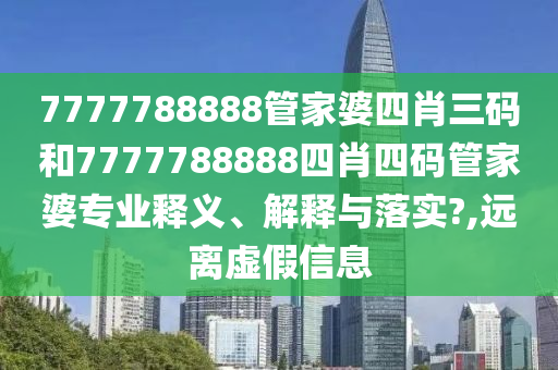 7777788888管家婆四肖三码和7777788888四肖四码管家婆专业释义、解释与落实?,远离虚假信息