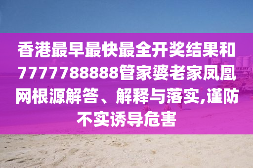 香港最早最快最全开奖结果和7777788888管家婆老家凤凰网根源解答、解释与落实,谨防不实诱导危害