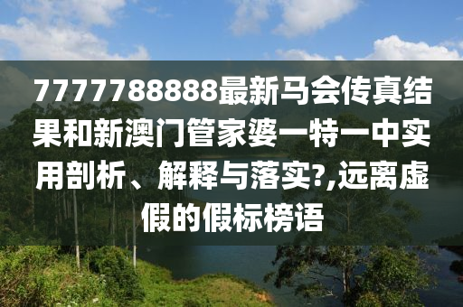 7777788888最新马会传真结果和新澳门管家婆一特一中实用剖析、解释与落实?,远离虚假的假标榜语