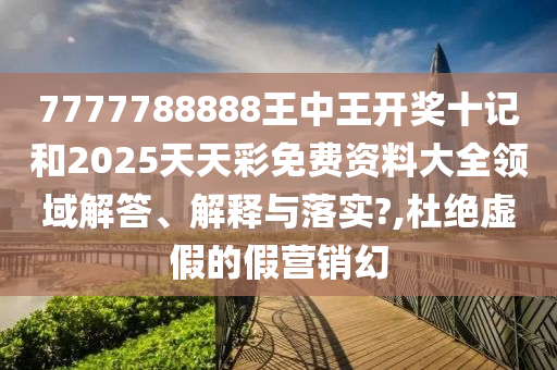 7777788888王中王开奖十记和2025天天彩免费资料大全领域解答、解释与落实?,杜绝虚假的假营销幻