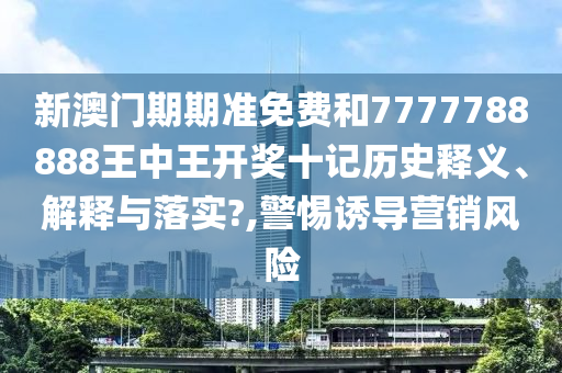新澳门期期准免费和7777788888王中王开奖十记历史释义、解释与落实?,警惕诱导营销风险