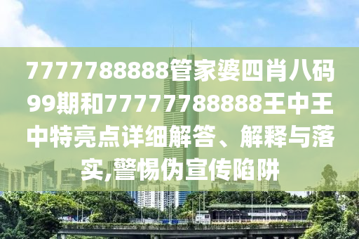 7777788888管家婆四肖八码99期和77777788888王中王中特亮点详细解答、解释与落实,警惕伪宣传陷阱