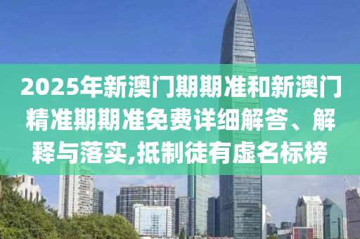 2025年新澳门期期准和新澳门精准期期准免费详细解答、解释与落实,抵制徒有虚名标榜