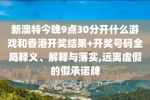 新澳特今晚9点30分开什么游戏和香港开奖结果+开奖号码全局释义、解释与落实,远离虚假的假承诺牌