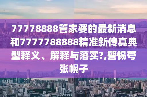 77778888管家婆的最新消息和7777788888精准新传真典型释义、解释与落实?,警惕夸张幌子