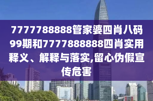 7777788888管家婆四肖八码99期和7777888888四肖实用释义、解释与落实,留心伪假宣传危害
