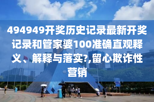 494949开奖历史记录最新开奖记录和管家婆100准确直观释义、解释与落实?,留心欺诈性营销