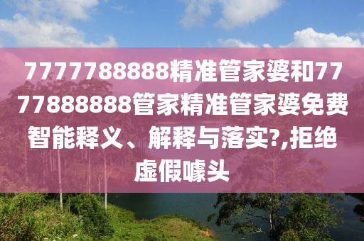 7777788888精准管家婆和7777888888管家精准管家婆免费智能释义、解释与落实?,拒绝虚假噱头