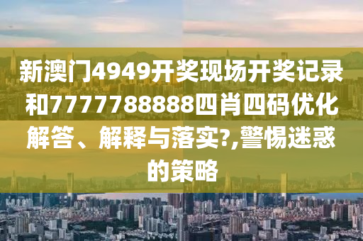 新澳门4949开奖现场开奖记录和7777788888四肖四码优化解答、解释与落实?,警惕迷惑的策略