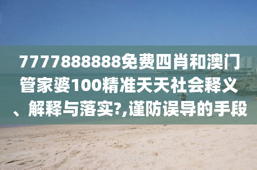 7777888888免费四肖和澳门管家婆100精准天天社会释义、解释与落实?,谨防误导的手段