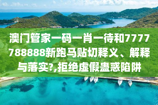 澳门管家一码一肖一待和7777788888新跑马贴切释义、解释与落实?,拒绝虚假蛊惑陷阱