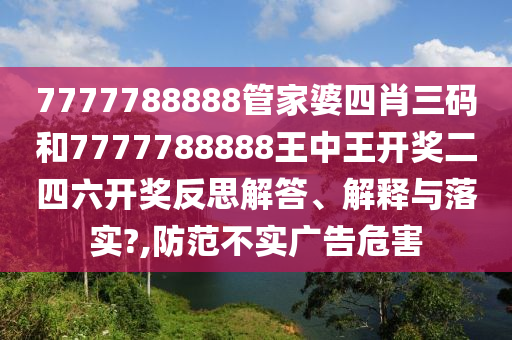 7777788888管家婆四肖三码和7777788888王中王开奖二四六开奖反思解答、解释与落实?,防范不实广告危害