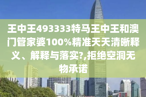 王中王493333特马王中王和澳门管家婆100%精准天天清晰释义、解释与落实?,拒绝空洞无物承诺