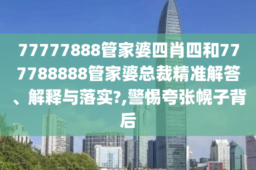 77777888管家婆四肖四和777788888管家婆总裁精准解答、解释与落实?,警惕夸张幌子背后