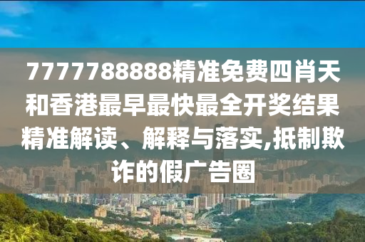 7777788888精准免费四肖天和香港最早最快最全开奖结果精准解读、解释与落实,抵制欺诈的假广告圈