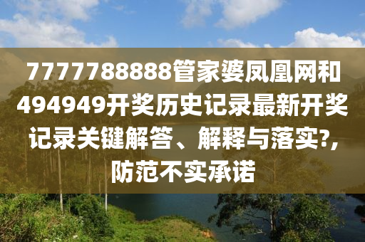 7777788888管家婆凤凰网和494949开奖历史记录最新开奖记录关键解答、解释与落实?,防范不实承诺