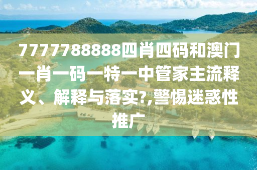 7777788888四肖四码和澳门一肖一码一特一中管家主流释义、解释与落实?,警惕迷惑性推广